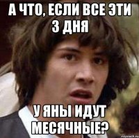 а что, если все эти 3 дня у Яны идут месячные?