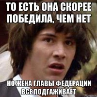 то есть она скорее победила, чем нет но жена главы федерации все подгаживает