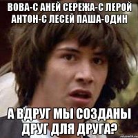 Вова-с аней Сережа-с лерой Антон-с лесей Паша-один А вдруг мы созданы друг для друга?