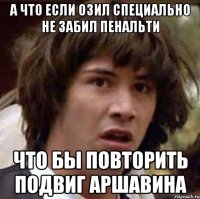 А что если Озил специально не забил пенальти что бы повторить подвиг Аршавина