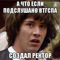 а что если подслушано втгспа создал ректор