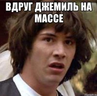 Вдруг Джемиль на массе 