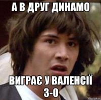 а в друг Динамо виграє у Валенсії 3-0