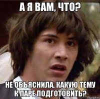 а я вам, что? не объяснила, какую тему к паре подготовить?