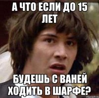 А что если до 15 лет будешь с Ваней ходить в шарфе?