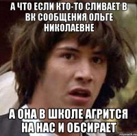 А что если кто-то сливает в ВК сообщения Ольге Николаевне А она в школе агрится на нас и обсирает