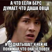 А что если берс думает что даша овца И подкатывает к ней не понимая что она человек