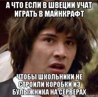 А что если в швеции учат играть в майнкрафт чтобы школьники не строили коробки из булыжника на серверах