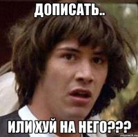 Дописать.. Или хуй на него???