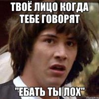 Твоё лицо когда тебе говорят "Ебать ты Лох"