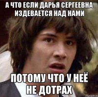 А что если Дарья Сергеевна издевается над нами потому что у неё не дотрах