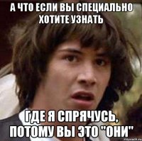 А что если вы специально хотите узнать где я спрячусь, потому вы это "они"