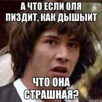 А что если Оля пиздит, как дышыит что она страшная?