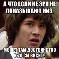 А что если не зря не показывают низ, Может там достоинство в 20 см висит?