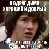 А вдруг Дима хороший и добрый просто ему нужно перестать ходить на турнички