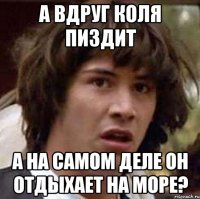 А ВДРУГ КОЛЯ ПИЗДИТ А НА САМОМ ДЕЛЕ ОН ОТДЫХАЕТ НА МОРЕ?