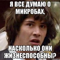 я все думаю о микробах, насколько они жизнеспособны?