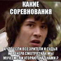 Какие соревнования А что если все зрители и судья и тренера смотрят как мы мучеемся и угорают над нами ?