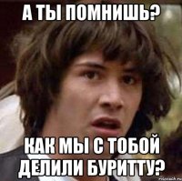 А ты помнишь? Как мы с тобой делили буритту?