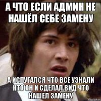 А ЧТО ЕСЛИ АДМИН НЕ НАШЁЛ СЕБЕ ЗАМЕНУ А ИСПУГАЛСЯ ЧТО ВСЕ УЗНАЛИ КТО ОН И СДЕЛАЛ ВИД ЧТО НАШЕЛ ЗАМЕНУ