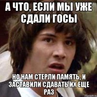 а что, если мы уже сдали госы но нам стерли память, и заставили сдавать их еще раз