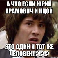 А что если Юрий Арамович и Кцой Это один и тот же человек!!?!?!?