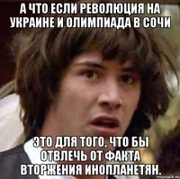 а что если революция на украине и олимпиада в сочи это для того, что бы отвлечь от факта вторжения инопланетян.