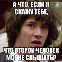 а что, если я скажу тебе, что второй человек мог не слышать?