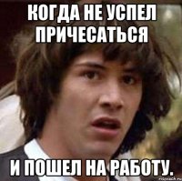 Когда не успел причесаться и пошел на работу.