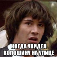  когда увидел Волошину на улице