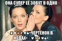 она супер её зовут в одно ღ♥ஐ๑♥●•ЧеРтёНоК в КеДаХ•ღ♥ஐ๑♥●•