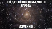 Когда в нашем клубе много народу Ахуенно