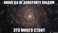 НИКОГДА НЕ ДОВЕРЯЙТЕ ЛЮДЯМ ЭТО МНОГО СТОИТ