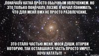 Поначалу Катка просто обычным увлечением. Но это только поначалу, позже я начал понимать, что для меня BMX не просто развлечение, это стало частью меня, моей души, оторви которую, так оставшаяся часть просто умрет... хочу катать!!!