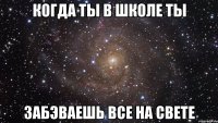 когда ты в школе ты забэваешь все на свете