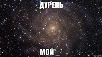 Дурень мой*_*