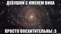 Девушки с именем Вика просто восхитительны :3