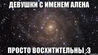 Девушки с именем Алена просто восхитительны :3