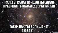 Руся,ты самая лучшая ты самая красивая ты самая добрая,милая таких как ты больше нет люблю:**