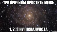 Три причины простить меня: 1. 2. 3.Ну пожалуйста