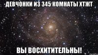 Девчонки из 345 комнаты хтжт Вы восхитительны!