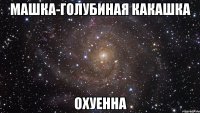 машка-голубиная какашка охуенна