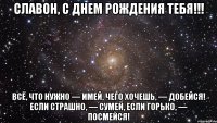 Славон, С Днем Рождения тебя!!! Всё, что нужно — имей, Чего хочешь, — добейся! Если страшно, — сумей, Если горько, — посмейся!