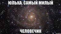 ЮЛЬКА, САМЫЙ МИЛЫЙ ЧЕЛОВЕЧИК