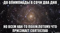 до олимпиады в сочи два дня но всем как-то похуй,потому что приезжает Святослав