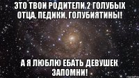 Это твои родители 2 голубых отца, педики, голубиятины! А я люблю ебать девушек запомни!