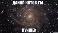 Данил Котов ты .. лучшей