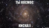 Ты космос киска))