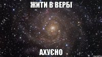 жити в вербі АХУЄНО