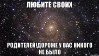 любите своих родителей!дороже у вас никого не было